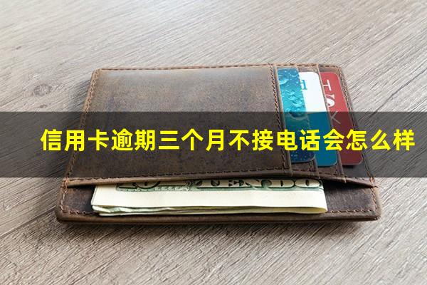 信用卡逾期三个月不接电话会怎么样?我信用卡逾期3个月 7万 今天打电