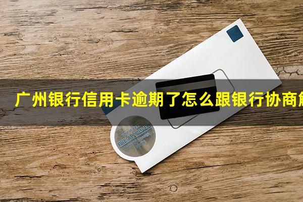 广州银行信用卡逾期了怎么跟银行协商解决