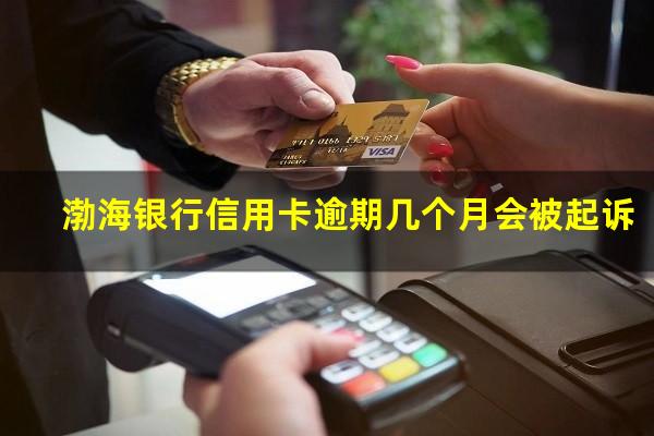 渤海银行信用卡逾期几个月会被起诉?2023年渤海银行信用卡通过率