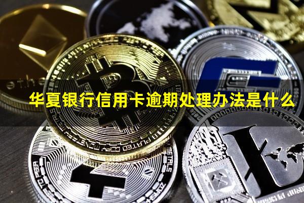 华夏银行信用卡逾期处理办法是什么