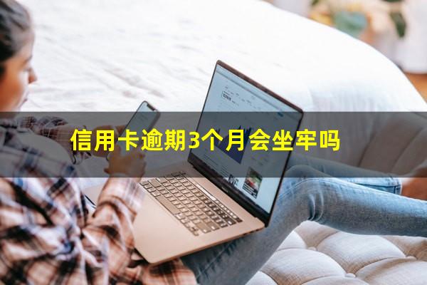 信用卡逾期3个月会坐牢吗?信用卡q逾期三个月立案怎么办