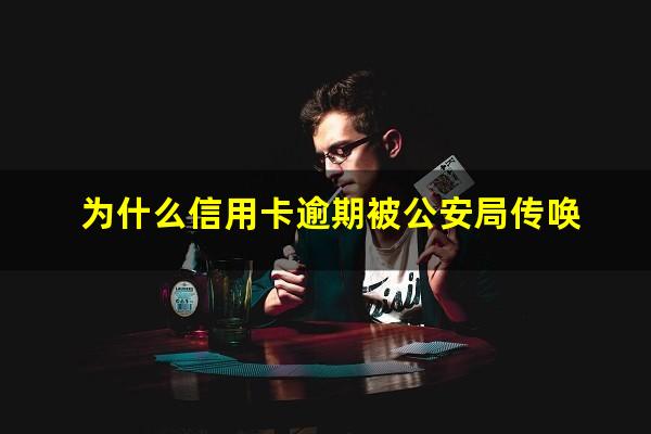 为什么信用卡逾期被公安局传唤?我信用卡逾期后收到要拘捕的信息