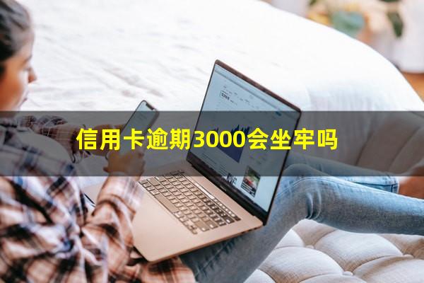 信用卡逾期3000会坐牢吗