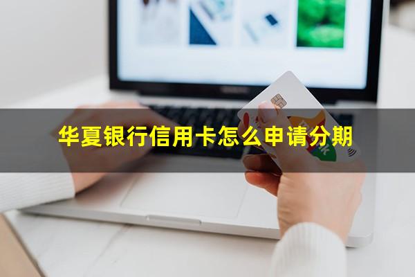 华夏银行信用卡怎么申请分期?华夏信用卡 分期