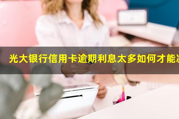 光大银行信用卡逾期利息太多如何才能减免