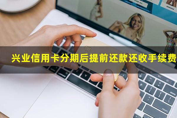 兴业信用卡分期后提前还款还收手续费吗?兴业银行提前还信用卡分期