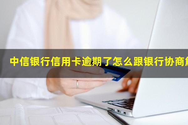 中信银行信用卡逾期了怎么跟银行协商解决