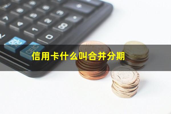 信用卡什么叫合并分期?合并账单的信用卡