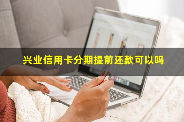 兴业信用卡分期提前还款可以吗?兴业银行分期付款提前还款