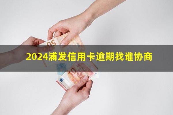 2024浦发信用卡逾期找谁协商