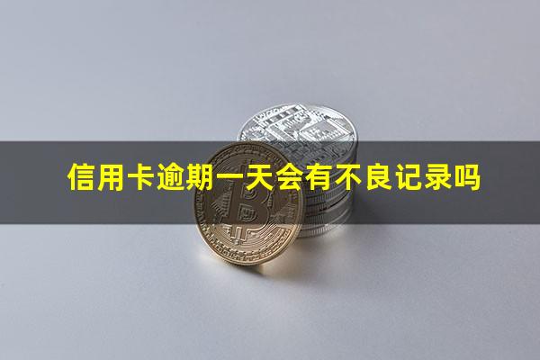 信用卡逾期一天会有不良记录吗?逾期1天信用卡