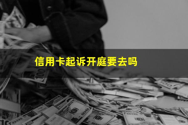 信用卡起诉开庭要去吗?信用卡逾期了无力偿还怎么办