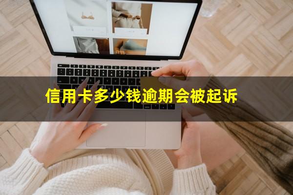 信用卡多少钱逾期会被起诉?逾期无力还款最佳处理方法