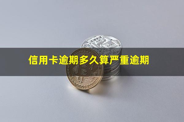 信用卡逾期多久算严重逾期?信用卡 逾期 多少天