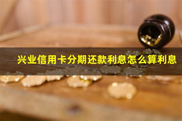 兴业信用卡分期还款利息怎么算利息?兴业银行分期还款利息多少