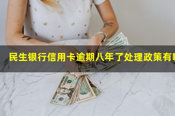 民生银行信用卡逾期八年了处理政策有哪些