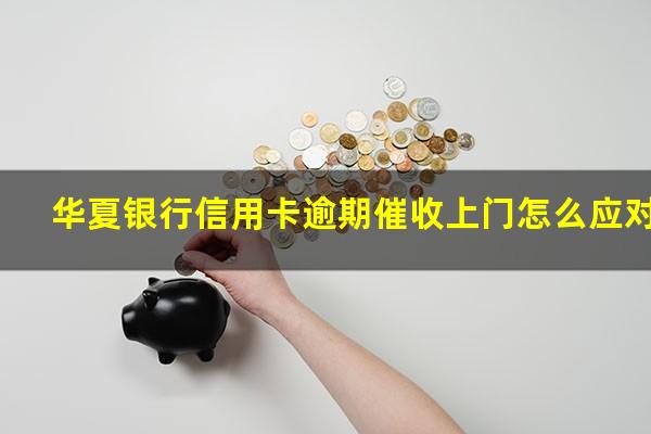 华夏银行信用卡逾期催收上门怎么应对