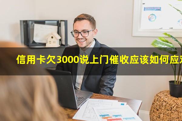 信用卡欠3000说上门催收应该如何应对?信用卡欠3000说上门催收应该如何应对他