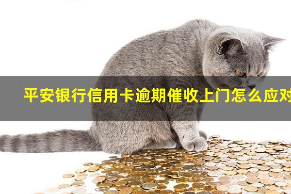 平安银行信用卡逾期催收上门怎么应对?平安银行催还款电话