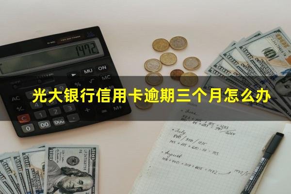 光大银行信用卡逾期三个月怎么办?光大逾期三个月还可以协商还款吗