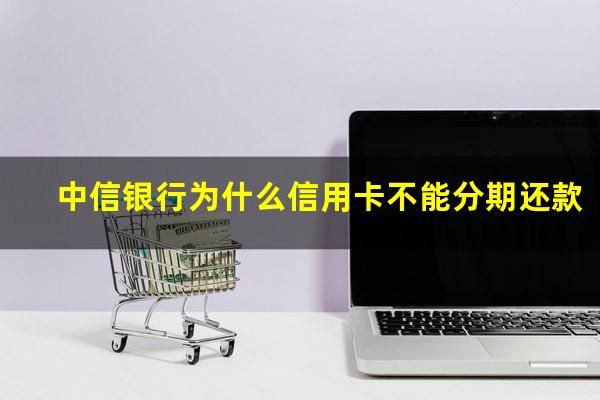 中信银行为什么信用卡不能分期还款?为什么我的中信银行信用卡不能分期