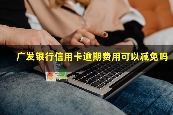 广发银行信用卡逾期费用可以减免吗