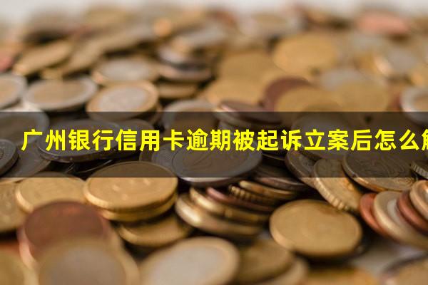 广州银行信用卡逾期被起诉立案后怎么解决