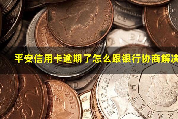 平安信用卡逾期了怎么跟银行协商解决?平安信用卡电话95558