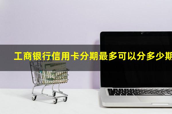 工商银行信用卡分期最多可以分多少期