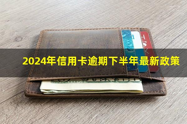 2024年信用卡逾期下半年最新政策