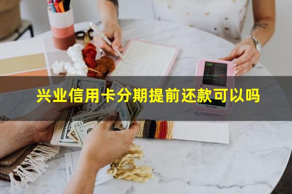 兴业信用卡分期提前还款可以吗