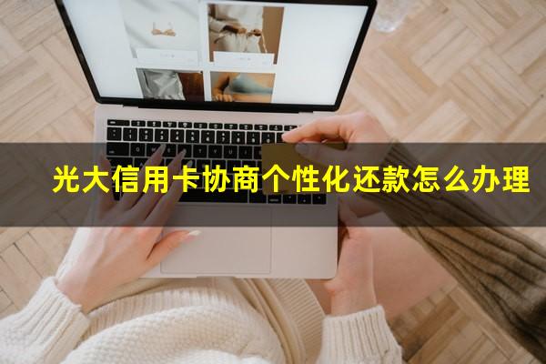 光大信用卡协商个性化还款怎么办理