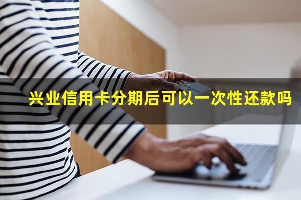 兴业信用卡分期后可以一次性还款吗?兴业信用卡分期后可以一次性还款吗安全