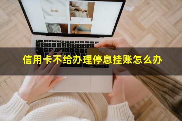 信用卡不给办理停息挂账怎么办?信用卡不给办理停息挂账怎么办呢