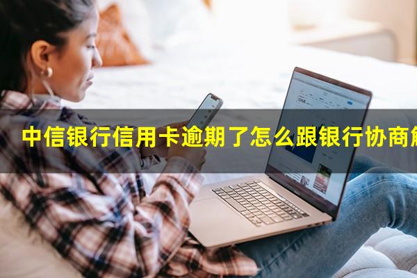 中信银行信用卡逾期了怎么跟银行协商解决?中信银行逾期多久给紧急联系人发