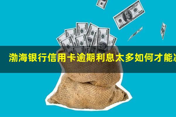 渤海银行信用卡逾期利息太多如何才能减免