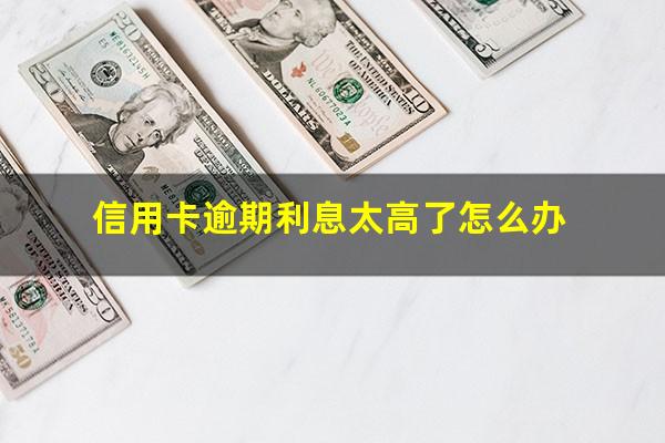 信用卡逾期利息太高了怎么办