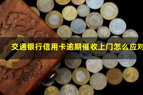 交通银行信用卡逾期催收上门怎么应对?2023交通银行催款的招数