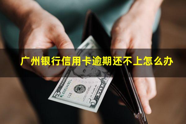 广州银行信用卡逾期还不上怎么办?广州银行信用卡逾期还不上怎么办呢