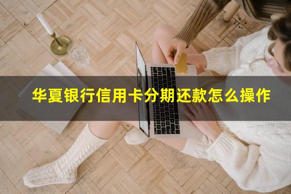 华夏银行信用卡分期还款怎么操作?华夏银行分期付款