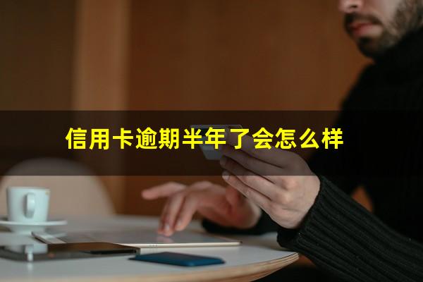 信用卡逾期半年了会怎么样?信用卡逾期半年了会怎么样处理