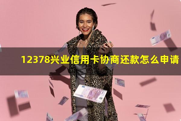 12378兴业信用卡协商还款怎么申请?怎么跟兴业银行协商还款成功率高