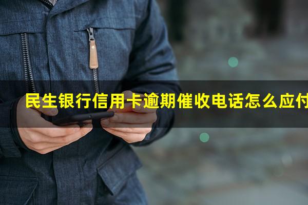 民生银行信用卡逾期催收电话怎么应付