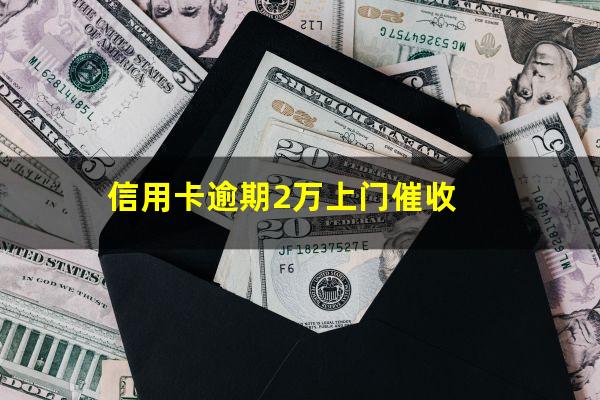 信用卡逾期2万上门催收?信用卡逾期2万上门催收怎么办