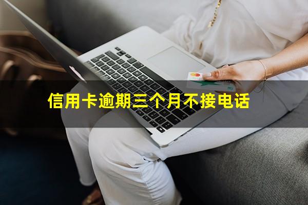 信用卡逾期三个月不接电话?信用卡逾期三个月不接电话会怎么样