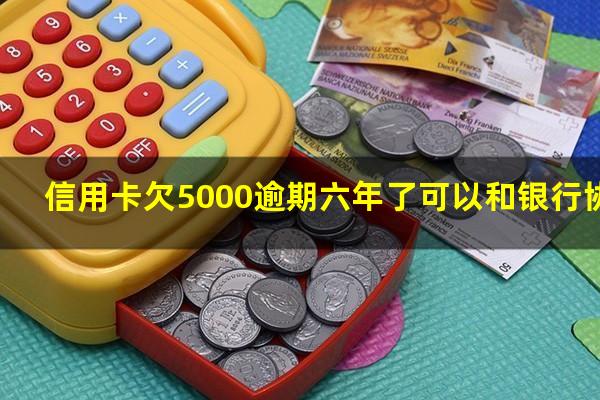 信用卡欠5000逾期六年了可以和银行协商处理吗?信用卡5000元逾期4年