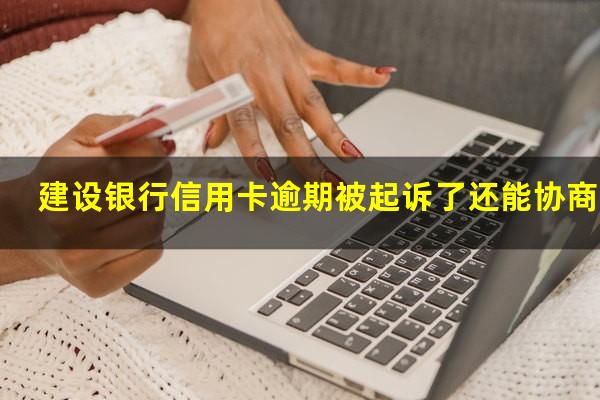 建设银行信用卡逾期被起诉了还能协商吗