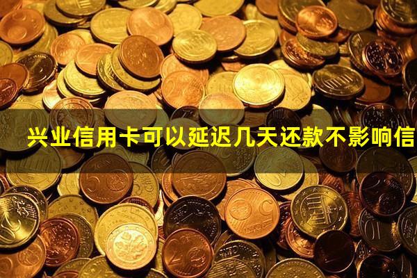 兴业信用卡可以延迟几天还款不影响信用