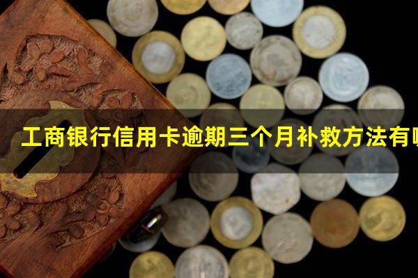 工商银行信用卡逾期三个月补救方法有哪些?工商银行信用卡3000逾期一年违约金