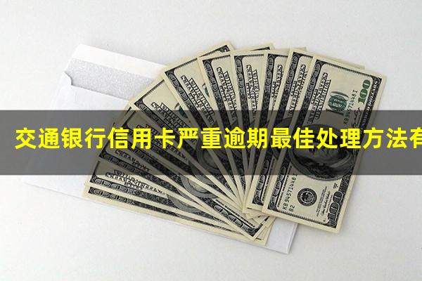 交通银行信用卡严重逾期最佳处理方法有哪些?交通银信用卡逾期如何协商还款